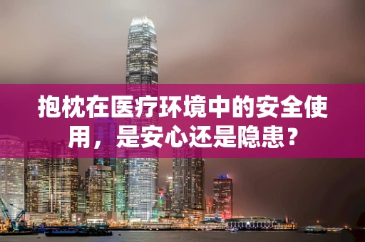 抱枕在医疗环境中的安全使用，是安心还是隐患？