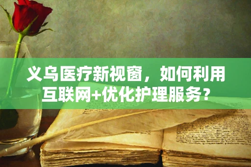 义乌医疗新视窗，如何利用互联网+优化护理服务？