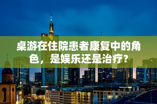桌游在住院患者康复中的角色，是娱乐还是治疗？