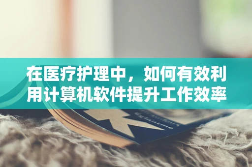 在医疗护理中，如何有效利用计算机软件提升工作效率与患者体验？