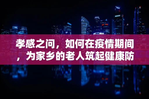 孝感之问，如何在疫情期间，为家乡的老人筑起健康防线？