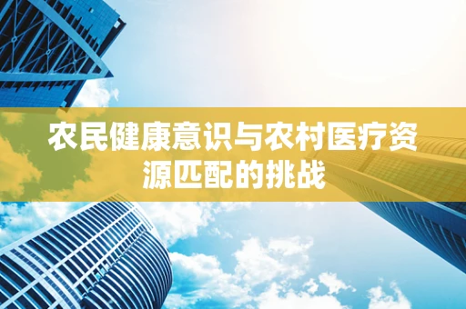 农民健康意识与农村医疗资源匹配的挑战