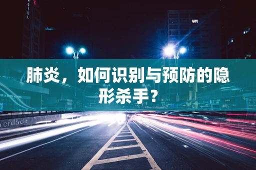 肺炎，如何识别与预防的隐形杀手？