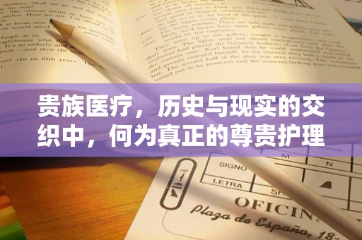 贵族医疗，历史与现实的交织中，何为真正的尊贵护理？