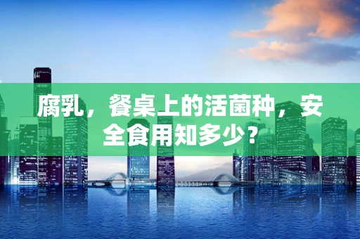 腐乳，餐桌上的活菌种，安全食用知多少？