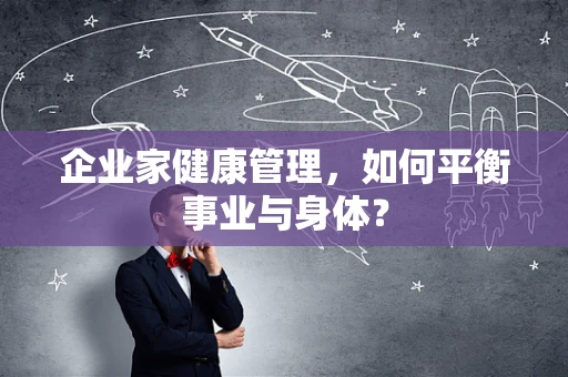 企业家健康管理，如何平衡事业与身体？