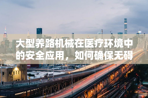 大型养路机械在医疗环境中的安全应用，如何确保无碍？