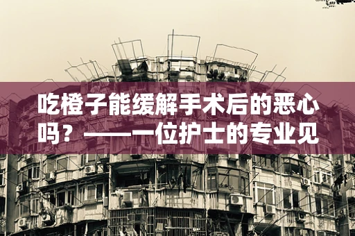 吃橙子能缓解手术后的恶心吗？——一位护士的专业见解