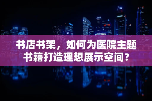 书店书架，如何为医院主题书籍打造理想展示空间？