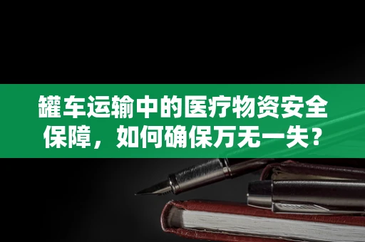 罐车运输中的医疗物资安全保障，如何确保万无一失？