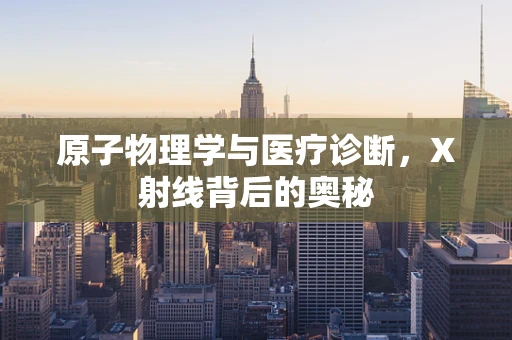 原子物理学与医疗诊断，X射线背后的奥秘