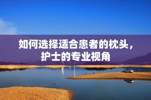 如何选择适合患者的枕头，护士的专业视角
