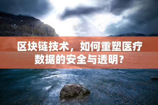 区块链技术，如何重塑医疗数据的安全与透明？