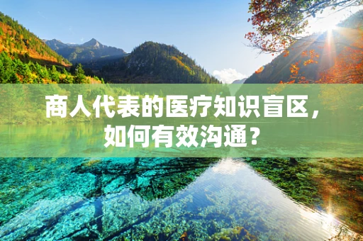商人代表的医疗知识盲区，如何有效沟通？
