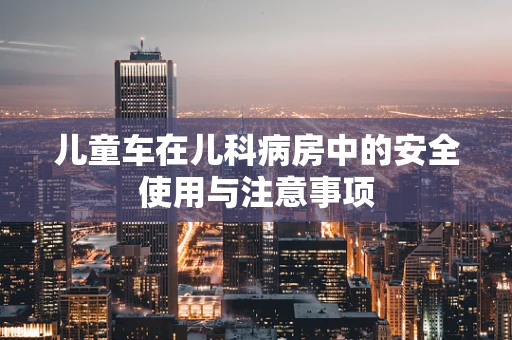 儿童车在儿科病房中的安全使用与注意事项