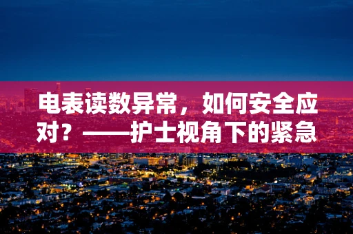 电表读数异常，如何安全应对？——护士视角下的紧急处理策略