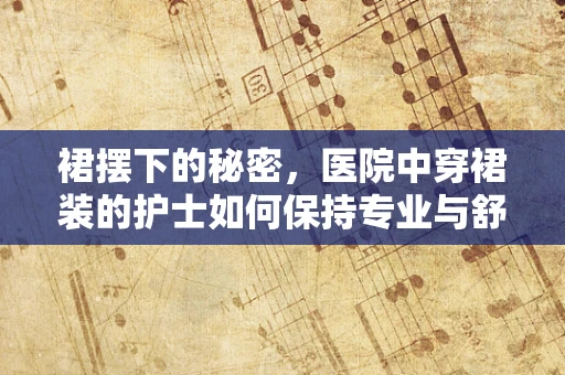 裙摆下的秘密，医院中穿裙装的护士如何保持专业与舒适？