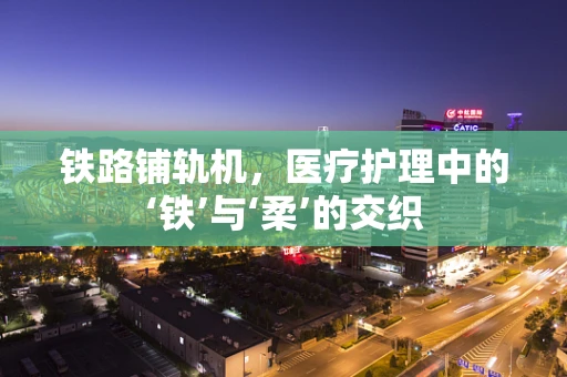 铁路铺轨机，医疗护理中的‘铁’与‘柔’的交织
