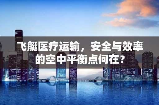 飞艇医疗运输，安全与效率的空中平衡点何在？