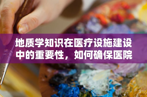 地质学知识在医疗设施建设中的重要性，如何确保医院地基稳固？
