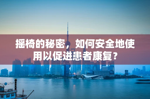 摇椅的秘密，如何安全地使用以促进患者康复？
