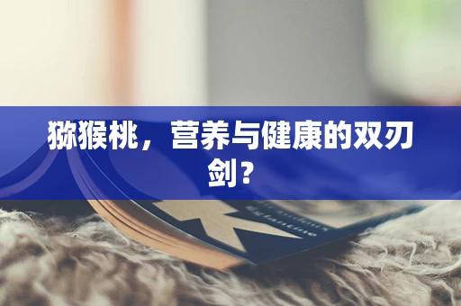 猕猴桃，营养与健康的双刃剑？