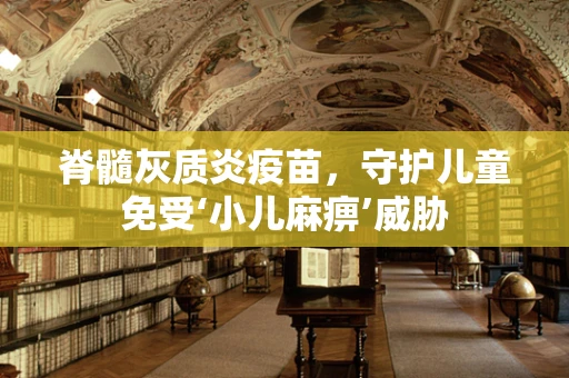 脊髓灰质炎疫苗，守护儿童免受‘小儿麻痹’威胁