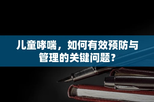 儿童哮喘，如何有效预防与管理的关键问题？