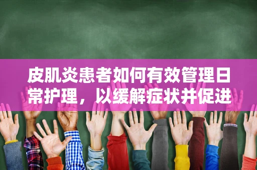 皮肌炎患者如何有效管理日常护理，以缓解症状并促进康复？