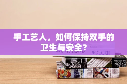 手工艺人，如何保持双手的卫生与安全？