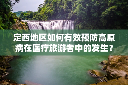 定西地区如何有效预防高原病在医疗旅游者中的发生？