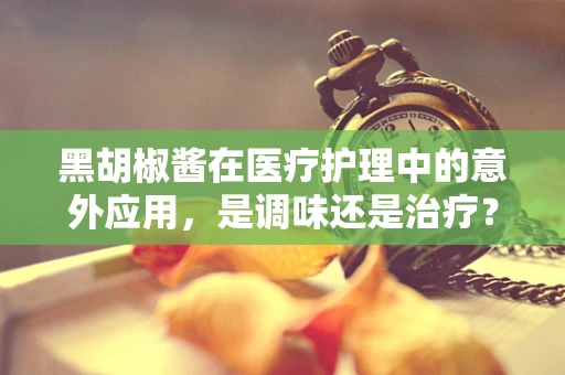黑胡椒酱在医疗护理中的意外应用，是调味还是治疗？