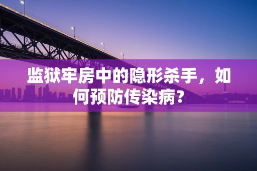 监狱牢房中的隐形杀手，如何预防传染病？