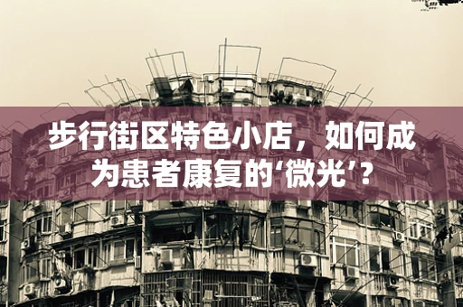 步行街区特色小店，如何成为患者康复的‘微光’？