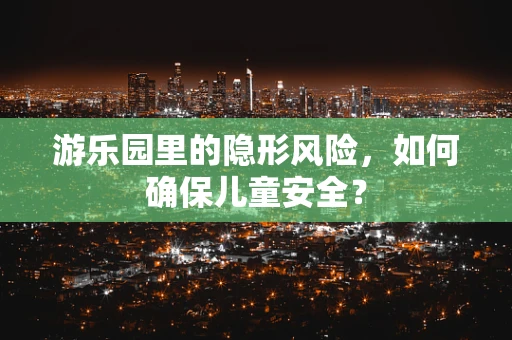 游乐园里的隐形风险，如何确保儿童安全？