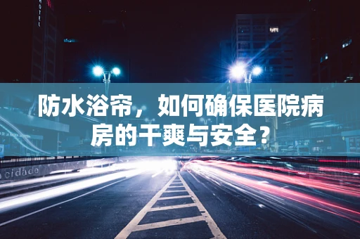 防水浴帘，如何确保医院病房的干爽与安全？
