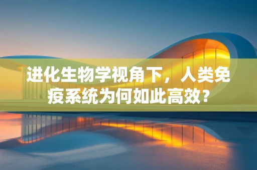 进化生物学视角下，人类免疫系统为何如此高效？