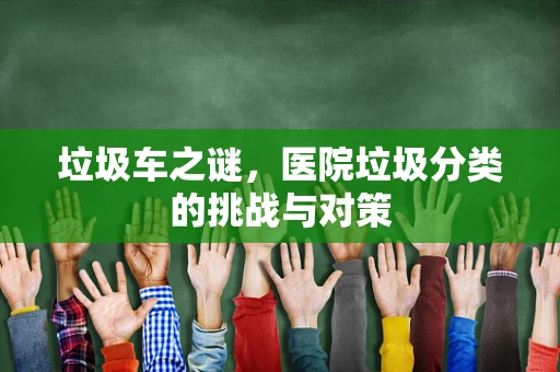 垃圾车之谜，医院垃圾分类的挑战与对策