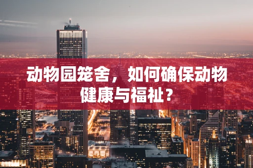 动物园笼舍，如何确保动物健康与福祉？
