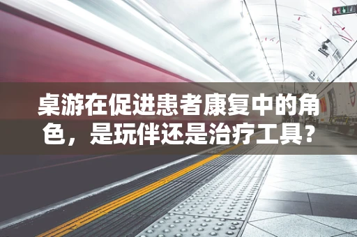 桌游在促进患者康复中的角色，是玩伴还是治疗工具？