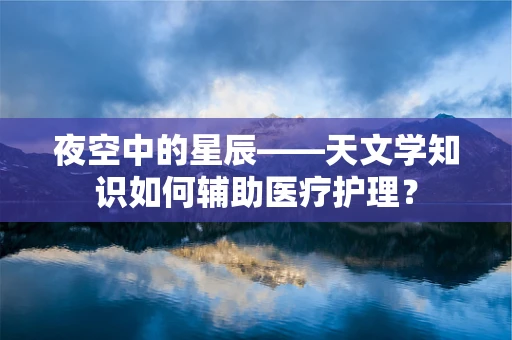 夜空中的星辰——天文学知识如何辅助医疗护理？