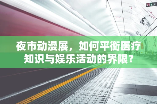 夜市动漫展，如何平衡医疗知识与娱乐活动的界限？