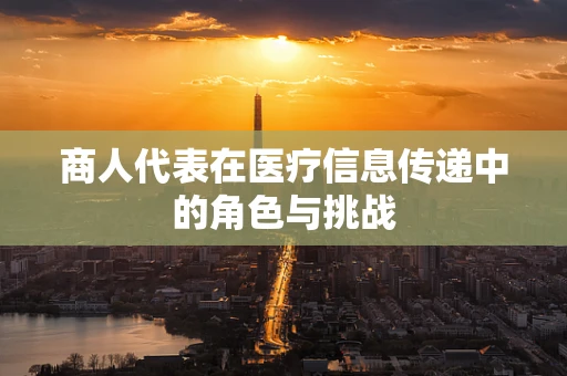 商人代表在医疗信息传递中的角色与挑战