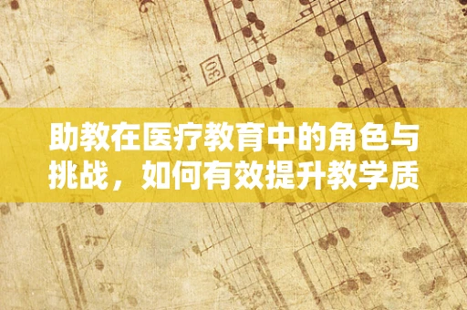 助教在医疗教育中的角色与挑战，如何有效提升教学质量？