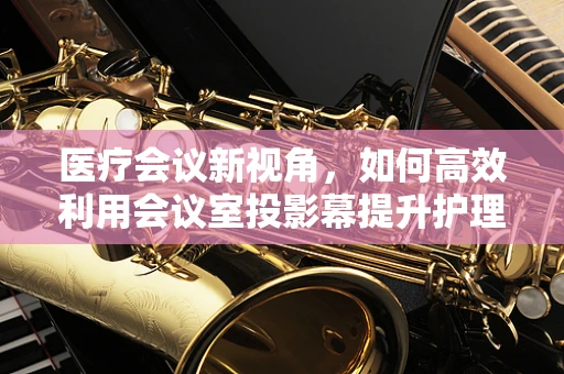 医疗会议新视角，如何高效利用会议室投影幕提升护理知识共享？