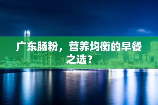 广东肠粉，营养均衡的早餐之选？