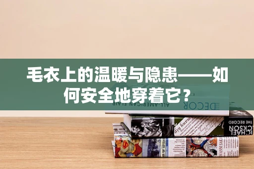 毛衣上的温暖与隐患——如何安全地穿着它？