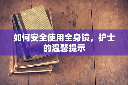 如何安全使用全身镜，护士的温馨提示