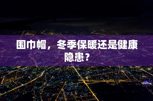 围巾帽，冬季保暖还是健康隐患？