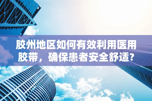 胶州地区如何有效利用医用胶带，确保患者安全舒适？